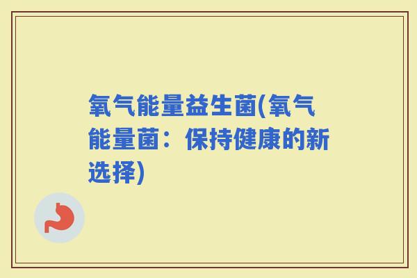氧气能量益生菌(氧气能量菌：保持健康的新选择)