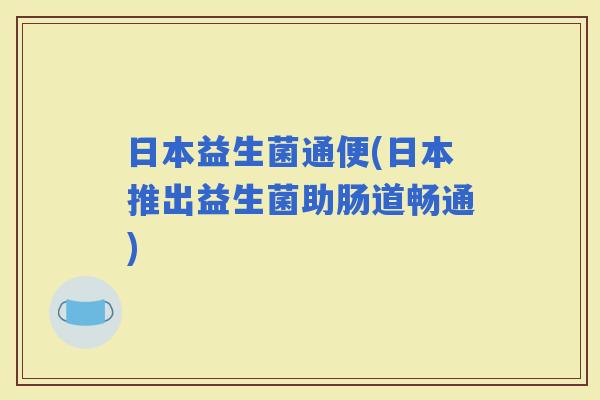 日本益生菌通便(日本推出益生菌助肠道畅通)