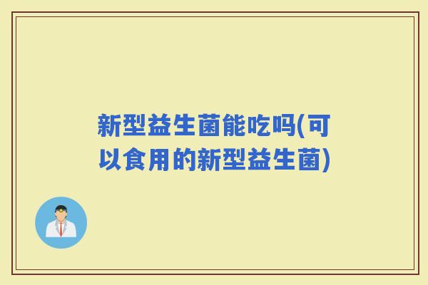新型益生菌能吃吗(可以食用的新型益生菌)