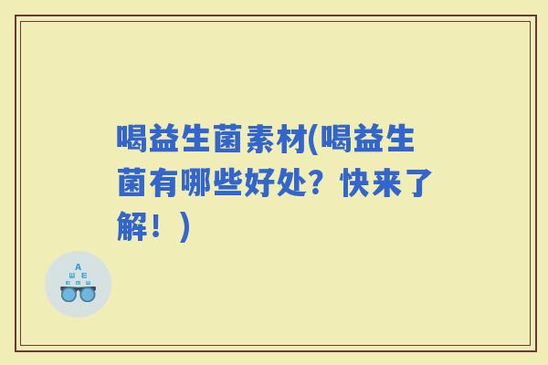 喝益生菌素材(喝益生菌有哪些好处？快来了解！)