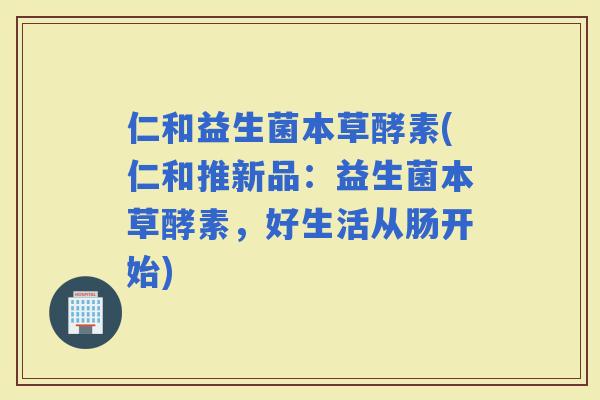 仁和益生菌本草酵素(仁和推新品：益生菌本草酵素，好生活从肠开始)
