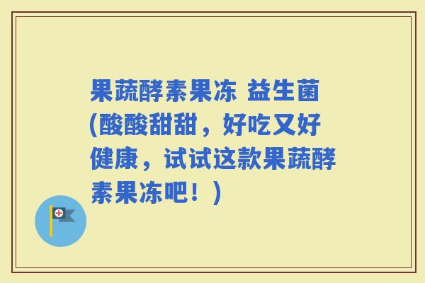 果蔬酵素果冻 益生菌(酸酸甜甜，好吃又好健康，试试这款果蔬酵素果冻吧！)