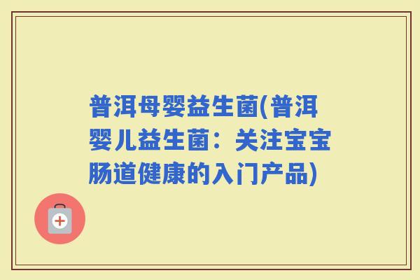 普洱母婴益生菌(普洱婴儿益生菌：关注宝宝肠道健康的入门产品)