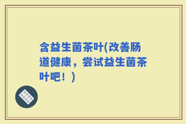 含益生菌茶叶(改善肠道健康，尝试益生菌茶叶吧！)