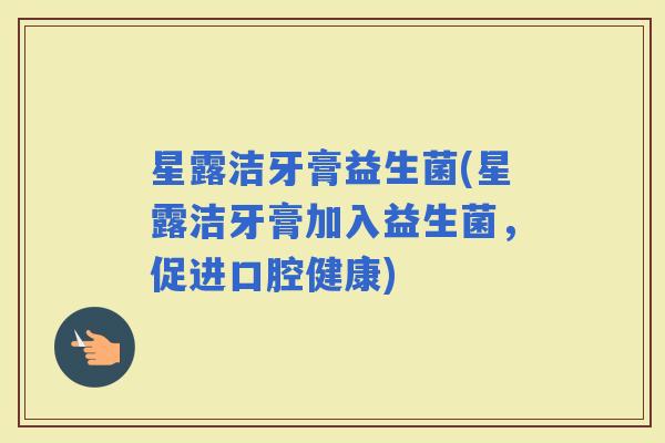 星露洁牙膏益生菌(星露洁牙膏加入益生菌，促进口腔健康)