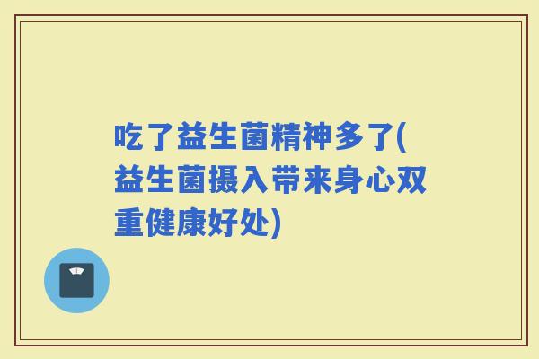 吃了益生菌精神多了(益生菌摄入带来身心双重健康好处)