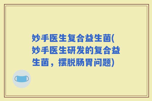 妙手医生复合益生菌(妙手医生研发的复合益生菌，摆脱肠胃问题)