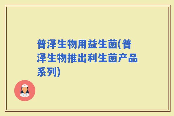 普泽生物用益生菌(普泽生物推出利生菌产品系列)