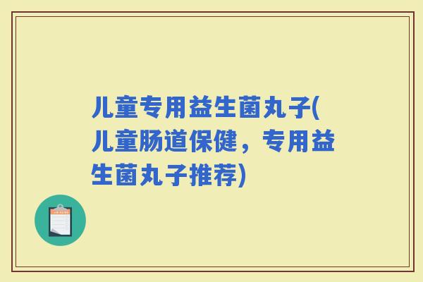 儿童专用益生菌丸子(儿童肠道保健，专用益生菌丸子推荐)
