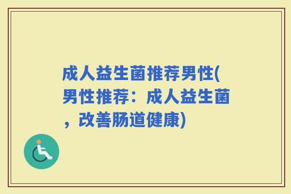 成人益生菌推荐男性(男性推荐：成人益生菌，改善肠道健康)