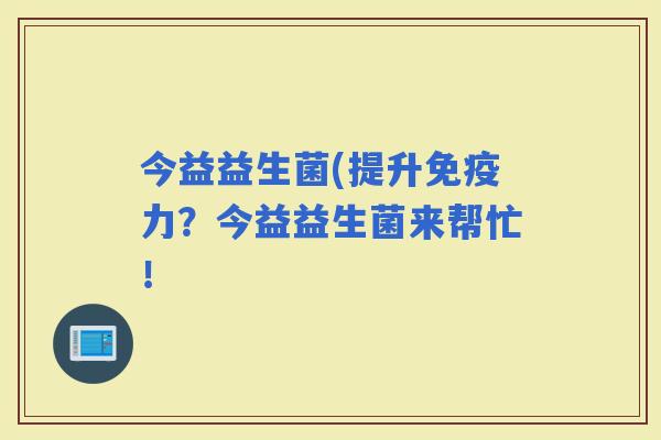 今益益生菌(提升力？今益益生菌来帮忙！