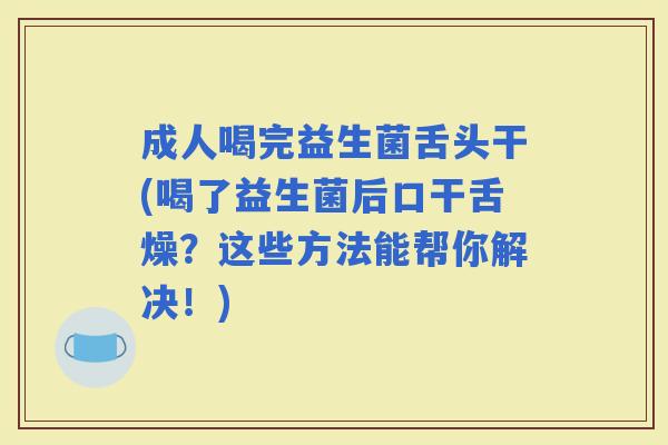 成人喝完益生菌舌头干(喝了益生菌后口干舌燥？这些方法能帮你解决！)