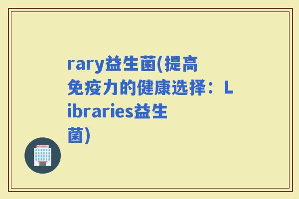 rary益生菌(提高力的健康选择：Libraries益生菌)