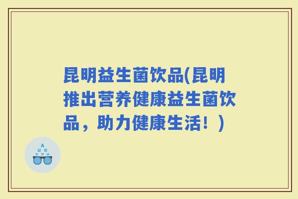 昆明益生菌饮品(昆明推出营养健康益生菌饮品，助力健康生活！)
