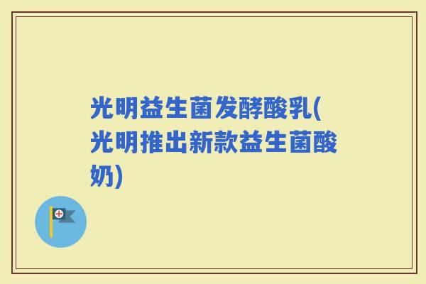 光明益生菌发酵酸乳(光明推出新款益生菌酸奶)