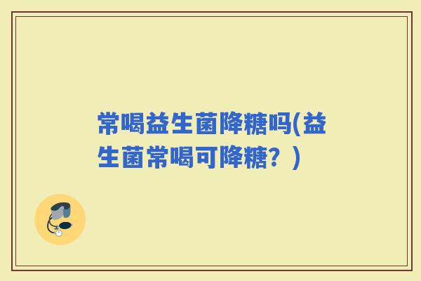 常喝益生菌降糖吗(益生菌常喝可降糖？)