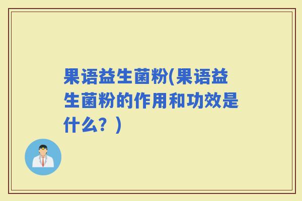 果语益生菌粉(果语益生菌粉的作用和功效是什么？)