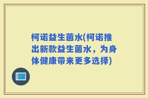 柯诺益生菌水(柯诺推出新款益生菌水，为身体健康带来更多选择)