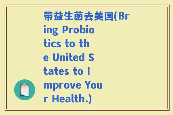 带益生菌去美国(Bring Probiotics to the United States to Improve Your Health.)