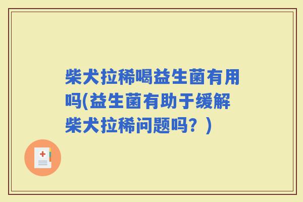 柴犬拉稀喝益生菌有用吗(益生菌有助于缓解柴犬拉稀问题吗？)