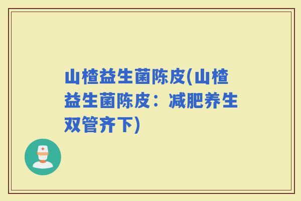 山楂益生菌陈皮(山楂益生菌陈皮：养生双管齐下)