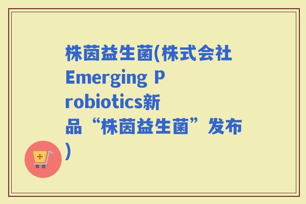 株茵益生菌(株式会社Emerging Probiotics新品“株茵益生菌”发布)