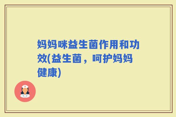 妈妈咪益生菌作用和功效(益生菌，呵护妈妈健康)