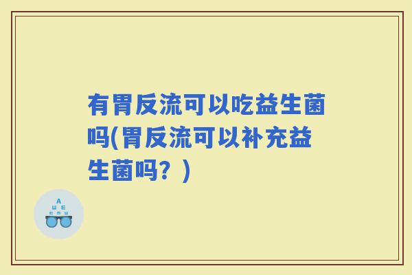 有胃反流可以吃益生菌吗(胃反流可以补充益生菌吗？)