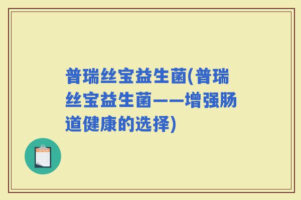 普瑞丝宝益生菌(普瑞丝宝益生菌——增强肠道健康的选择)