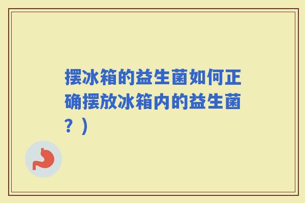 摆冰箱的益生菌如何正确摆放冰箱内的益生菌？)