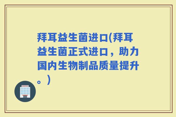 拜耳益生菌进口(拜耳益生菌正式进口，助力国内生物制品质量提升。)