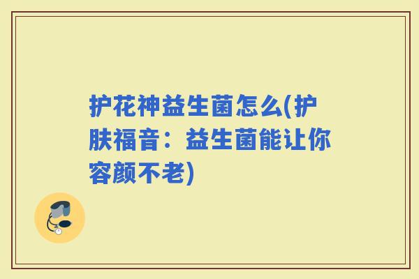 护花神益生菌怎么(护肤福音：益生菌能让你容颜不老)
