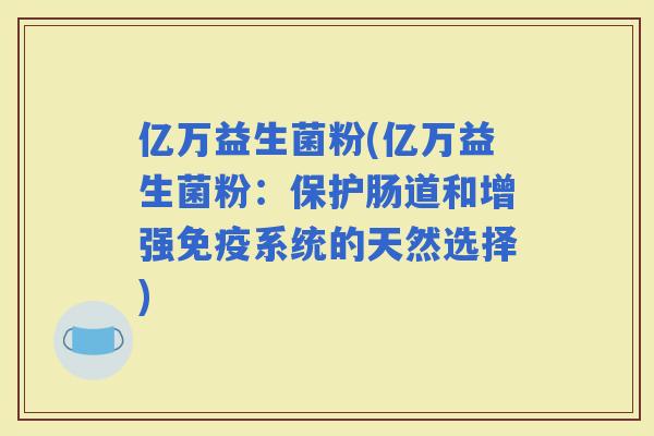 亿万益生菌粉(亿万益生菌粉：保护肠道和增强系统的天然选择)