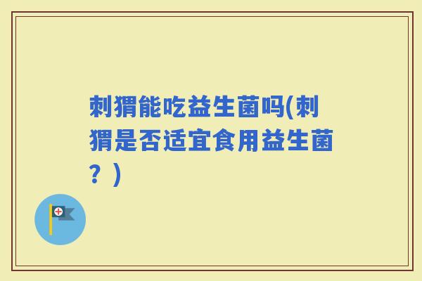 刺猬能吃益生菌吗(刺猬是否适宜食用益生菌？)