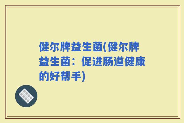 健尔牌益生菌(健尔牌益生菌：促进肠道健康的好帮手)