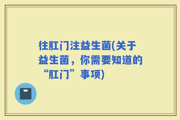 往肛门注益生菌(关于益生菌，你需要知道的“肛门”事项)