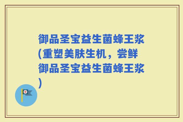 御品圣宝益生菌蜂王浆(重塑美肤生机，尝鲜御品圣宝益生菌蜂王浆)