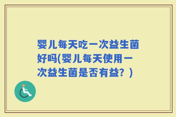 婴儿每天吃一次益生菌好吗(婴儿每天使用一次益生菌是否有益？)