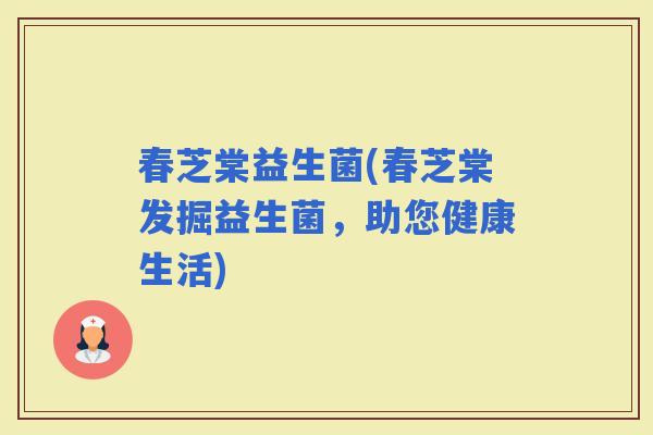 春芝棠益生菌(春芝棠发掘益生菌，助您健康生活)