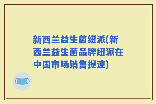 新西兰益生菌纽派(新西兰益生菌品牌纽派在中国市场销售提速)