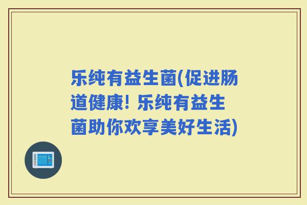 乐纯有益生菌(促进肠道健康! 乐纯有益生菌助你欢享美好生活)