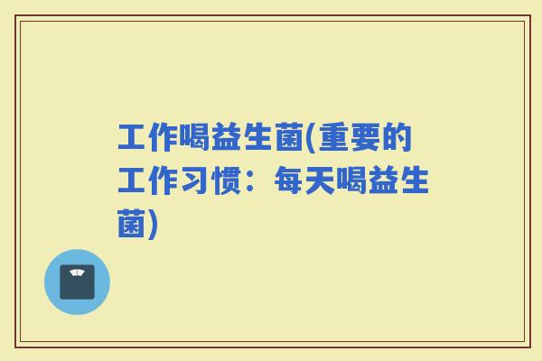 工作喝益生菌(重要的工作习惯：每天喝益生菌)