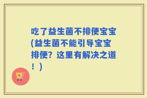吃了益生菌不排便宝宝(益生菌不能引导宝宝排便？这里有解决之道！)