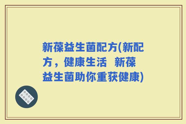 新葆益生菌配方(新配方，健康生活  新葆益生菌助你重获健康)