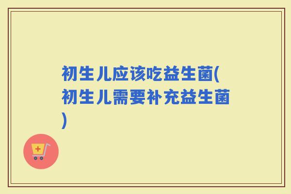 初生儿应该吃益生菌(初生儿需要补充益生菌)