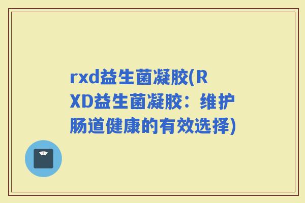 rxd益生菌凝胶(RXD益生菌凝胶：维护肠道健康的有效选择)