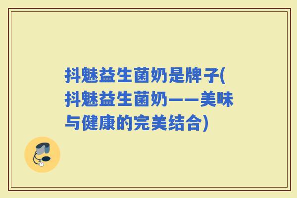 抖魅益生菌奶是牌子(抖魅益生菌奶——美味与健康的完美结合)