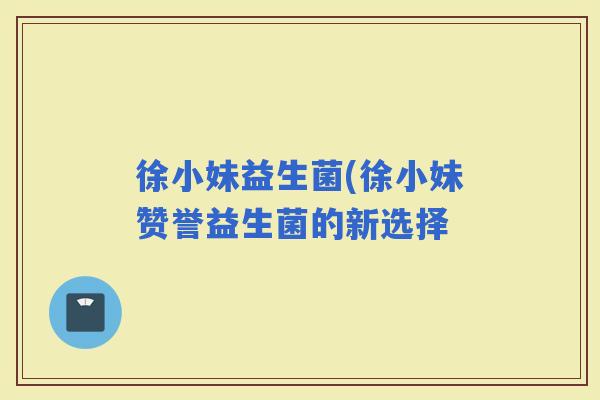 徐小妹益生菌(徐小妹赞誉益生菌的新选择