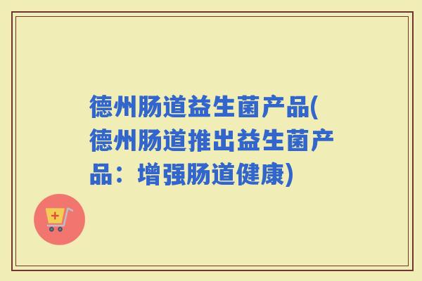 德州肠道益生菌产品(德州肠道推出益生菌产品：增强肠道健康)