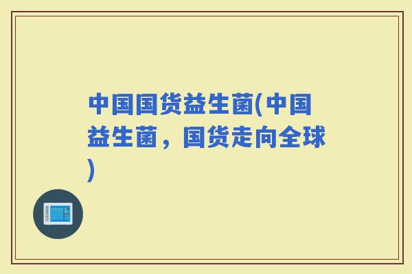 中国国货益生菌(中国益生菌，国货走向全球)